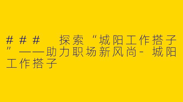 ### 探索“城阳工作搭子”——助力职场新风尚