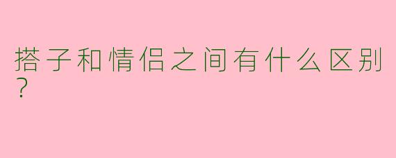 搭子和情侣之间有什么区别？  