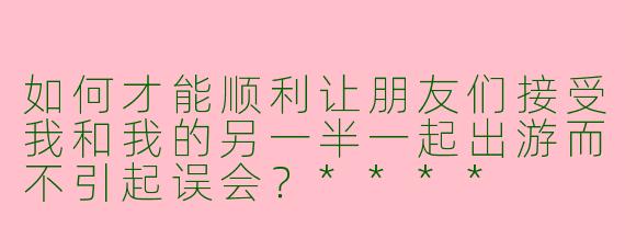 如何才能顺利让朋友们接受我和我的另一半一起出游而不引起误会？****