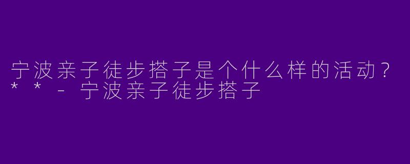 宁波亲子徒步搭子是个什么样的活动？**