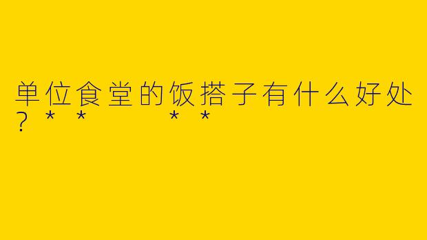 单位食堂的饭搭子有什么好处？**  **
