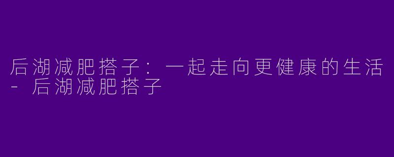 后湖减肥搭子：一起走向更健康的生活-后湖减肥搭子