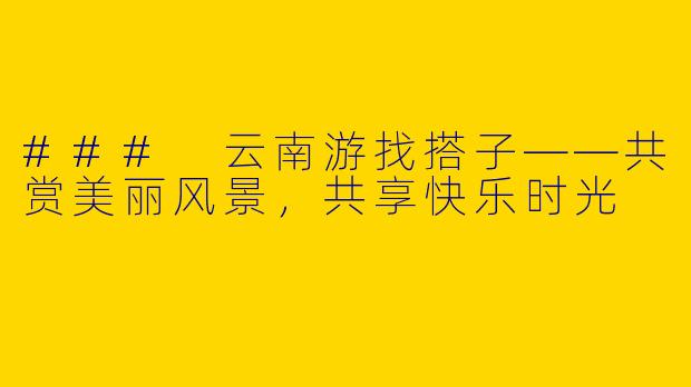 ### 云南游找搭子——共赏美丽风景，共享快乐时光