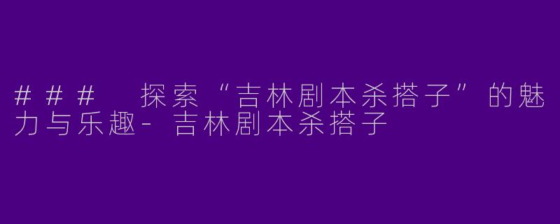 ### 探索“吉林剧本杀搭子”的魅力与乐趣