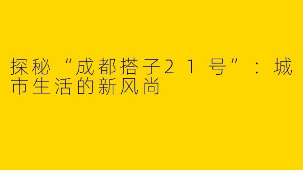 探秘“成都搭子21号”：城市生活的新风尚