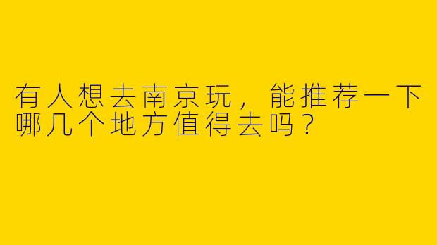 有人想去南京玩,能推荐一下哪几个地方值得去吗?
