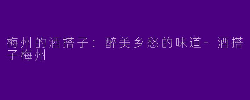 梅州的酒搭子：醉美乡愁的味道-酒搭子梅州