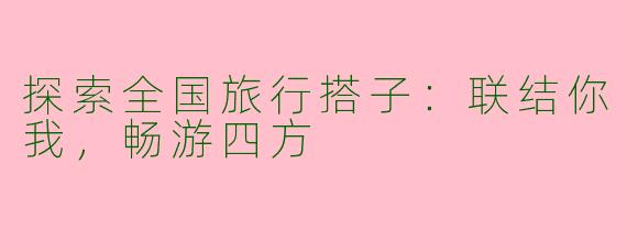 探索全国旅行搭子：联结你我，畅游四方