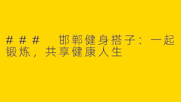 ### 邯郸健身搭子：一起锻炼，共享健康人生