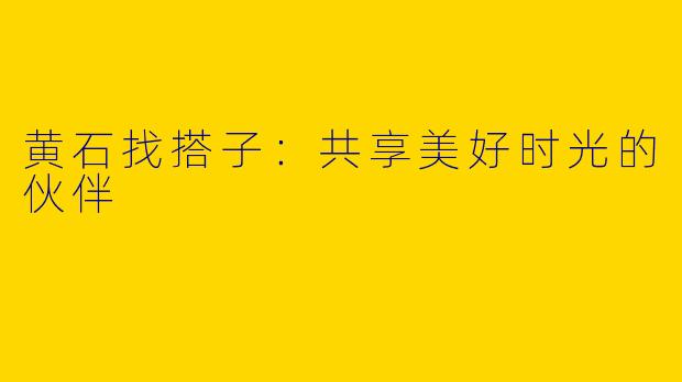 黄石找搭子：共享美好时光的伙伴