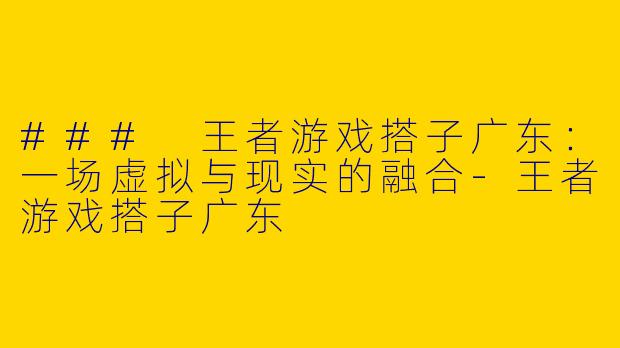 ### 王者游戏搭子广东：一场虚拟与现实的融合-王者游戏搭子广东