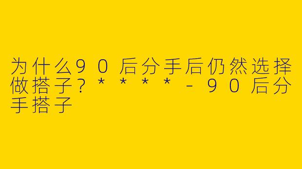 为什么90后分手后仍然选择做搭子？****