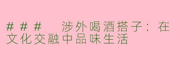 ### 涉外喝酒搭子：在文化交融中品味生活