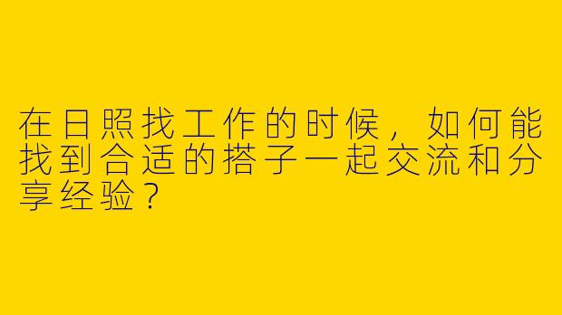 在日照找工作的时候，如何能找到合适的搭子一起交流和分享经验？