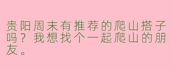 贵阳周末有推荐的爬山搭子吗？我想找个一起爬山的朋友。