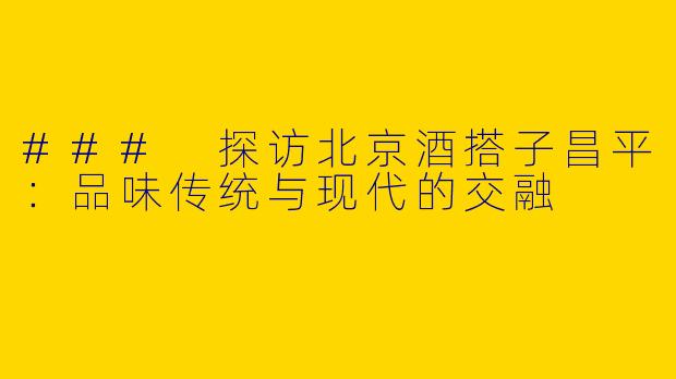 ### 探访北京酒搭子昌平：品味传统与现代的交融