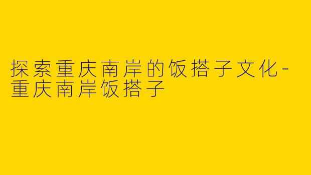 探索重庆南岸的饭搭子文化-重庆南岸饭搭子