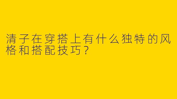 清子在穿搭上有什么独特的风格和搭配技巧?