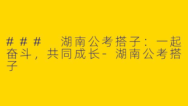 ### 湖南公考搭子：一起奋斗，共同成长-湖南公考搭子