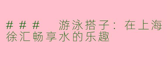 ### 游泳搭子：在上海徐汇畅享水的乐趣