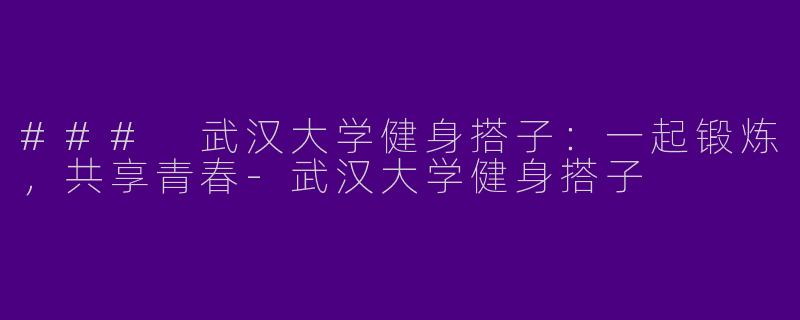 ### 武汉大学健身搭子：一起锻炼，共享青春-武汉大学健身搭子