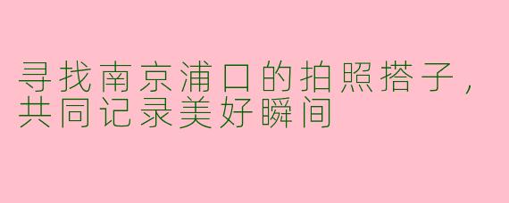 寻找南京浦口的拍照搭子，共同记录美好瞬间