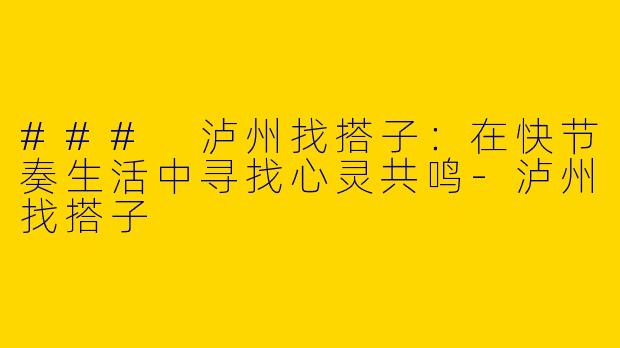 ### 泸州找搭子：在快节奏生活中寻找心灵共鸣-泸州找搭子