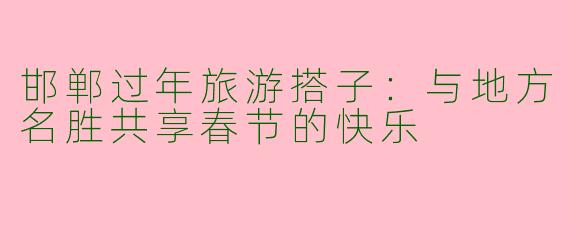 邯郸过年旅游搭子：与地方名胜共享春节的快乐