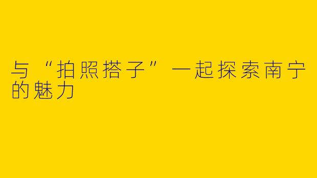 与“拍照搭子”一起探索南宁的魅力