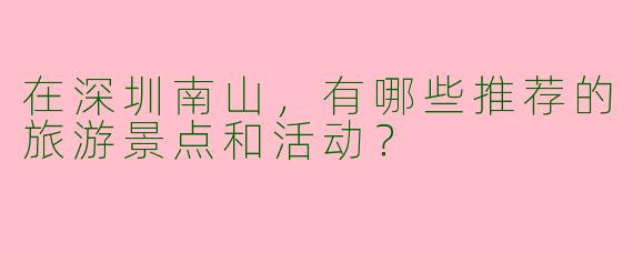 在深圳南山,有哪些推荐的旅游景点和活动?