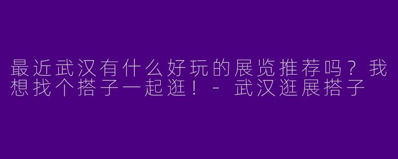 最近武汉有什么好玩的展览推荐吗？我想找个搭子一起逛！