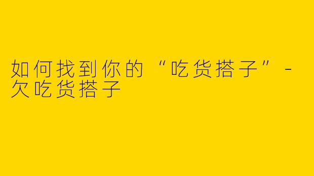 如何找到你的“吃货搭子”-欠吃货搭子