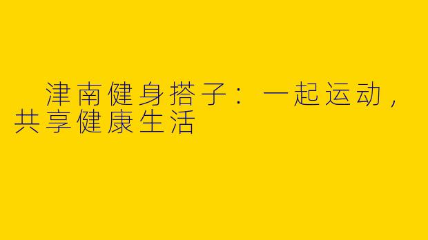  津南健身搭子：一起运动，共享健康生活