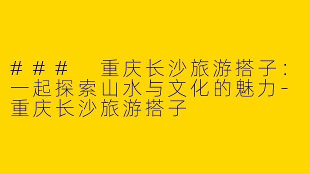 ### 重庆长沙旅游搭子:一起探索山水与文化的魅力
