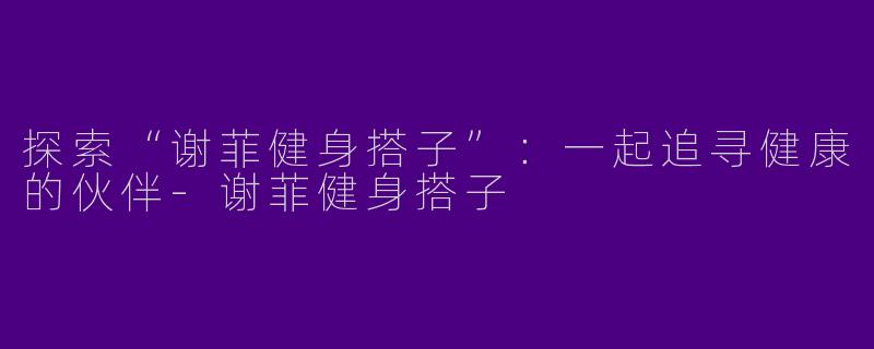 探索“谢菲健身搭子”：一起追寻健康的伙伴-谢菲健身搭子