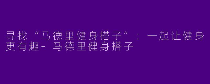 寻找“马德里健身搭子”：一起让健身更有趣