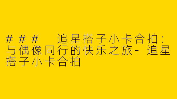 ### 追星搭子小卡合拍：与偶像同行的快乐之旅-追星搭子小卡合拍