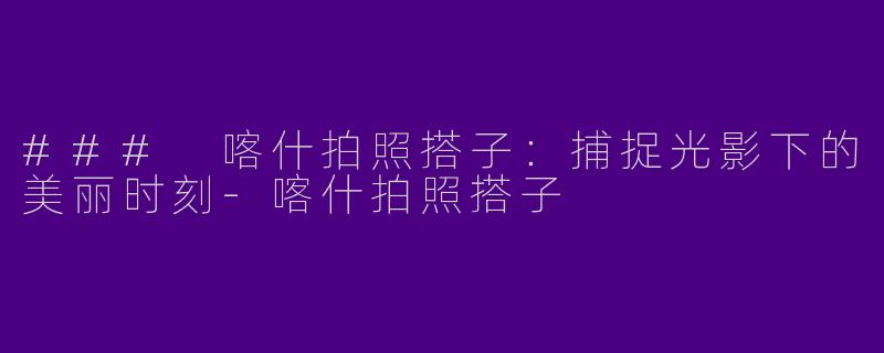 ### 喀什拍照搭子：捕捉光影下的美丽时刻-喀什拍照搭子