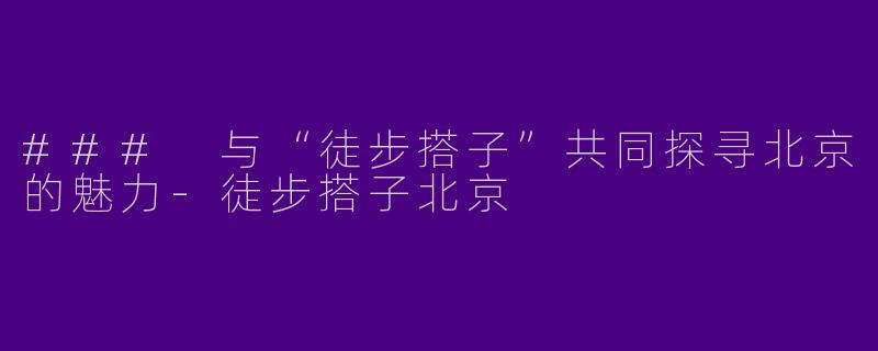 ### 与“徒步搭子”共同探寻北京的魅力-徒步搭子北京