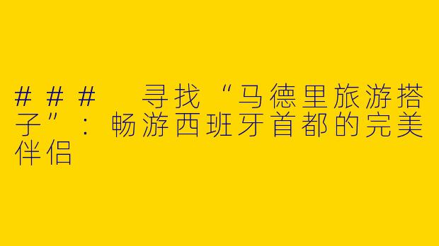 ### 寻找“马德里旅游搭子”：畅游西班牙首都的完美伴侣