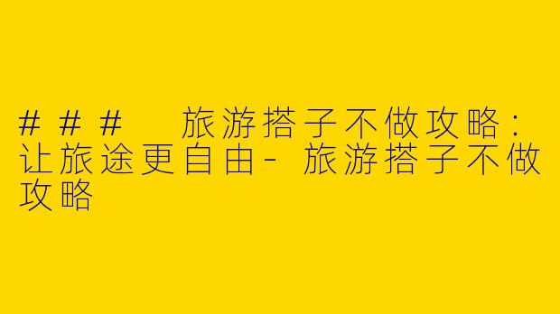 ### 旅游搭子不做攻略：让旅途更自由