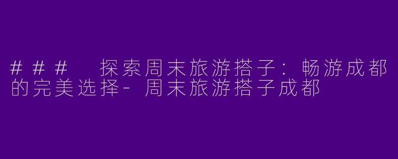 ### 探索周末旅游搭子：畅游成都的完美选择-周末旅游搭子成都