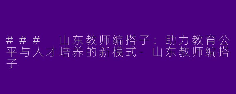 ### 山东教师编搭子：助力教育公平与人才培养的新模式-山东教师编搭子
