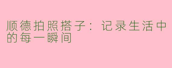 顺德拍照搭子：记录生活中的每一瞬间