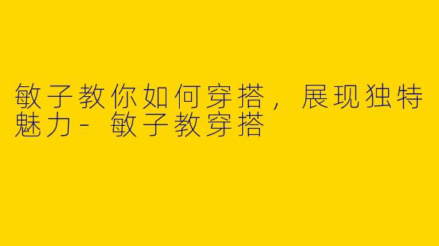敏子教你如何穿搭，展现独特魅力-敏子教穿搭