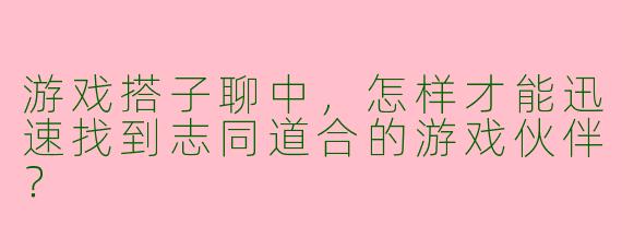 游戏搭子聊中，怎样才能迅速找到志同道合的游戏伙伴？