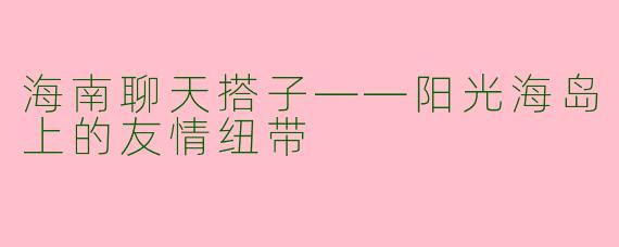 海南聊天搭子——阳光海岛上的友情纽带