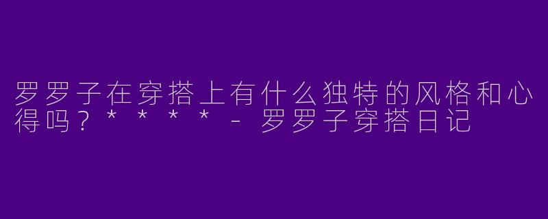 罗罗子在穿搭上有什么独特的风格和心得吗？****