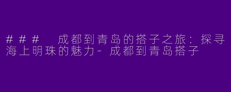 ### 成都到青岛的搭子之旅：探寻海上明珠的魅力-成都到青岛搭子