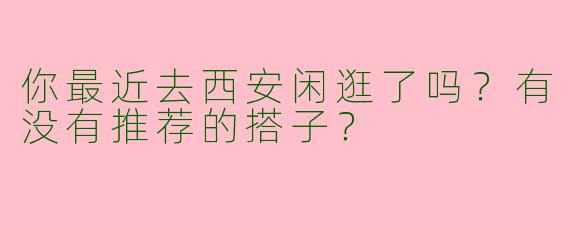 你最近去西安闲逛了吗？有没有推荐的搭子？